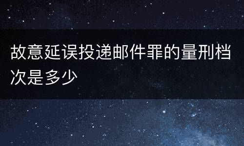 故意延误投递邮件罪的量刑档次是多少