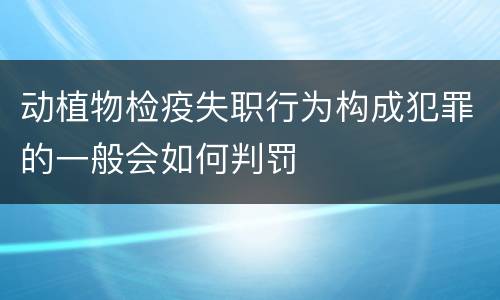 动植物检疫失职行为构成犯罪的一般会如何判罚