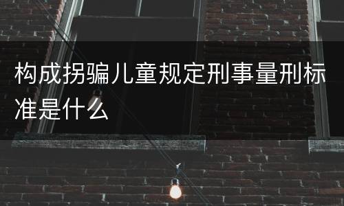 构成拐骗儿童规定刑事量刑标准是什么