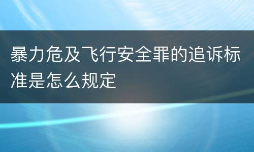 暴力危及飞行安全罪的追诉标准是怎么规定