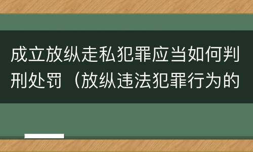 成立放纵走私犯罪应当如何判刑处罚（放纵违法犯罪行为的罪名）