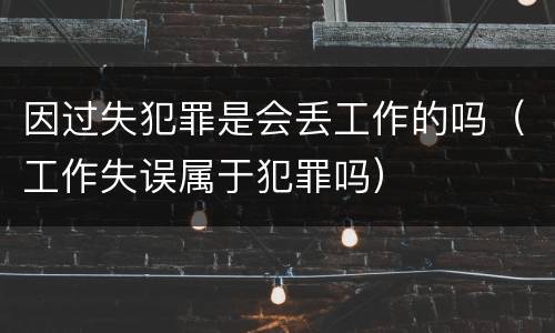 因过失犯罪是会丢工作的吗（工作失误属于犯罪吗）