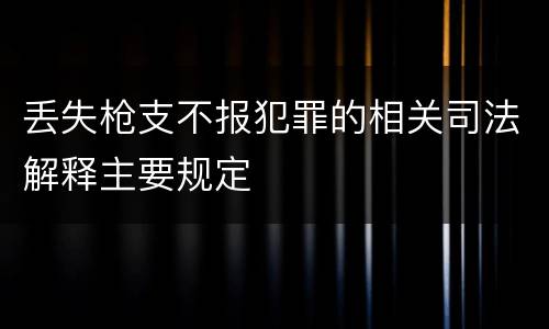 丢失枪支不报犯罪的相关司法解释主要规定