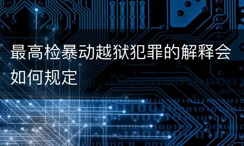 最高检暴动越狱犯罪的解释会如何规定