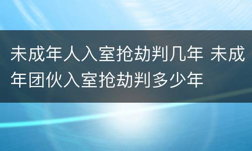 未成年人入室抢劫判几年 未成年团伙入室抢劫判多少年