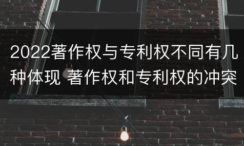 2022著作权与专利权不同有几种体现 著作权和专利权的冲突
