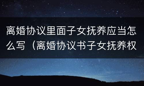 离婚协议里面子女抚养应当怎么写（离婚协议书子女抚养权怎么写）