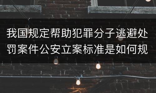 我国规定帮助犯罪分子逃避处罚案件公安立案标准是如何规定