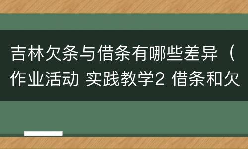 吉林欠条与借条有哪些差异（作业活动 实践教学2 借条和欠条的主要区别是什么?）