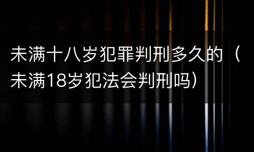未满十八岁犯罪判刑多久的（未满18岁犯法会判刑吗）
