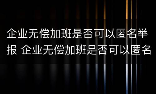 企业无偿加班是否可以匿名举报 企业无偿加班是否可以匿名举报呢