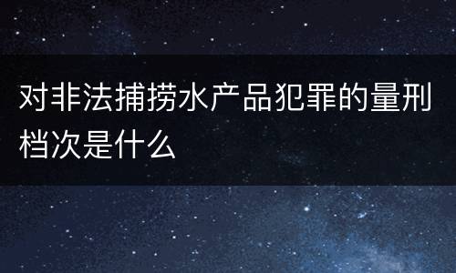 对非法捕捞水产品犯罪的量刑档次是什么