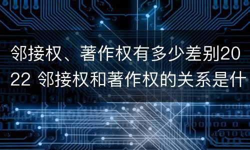 邻接权、著作权有多少差别2022 邻接权和著作权的关系是什么