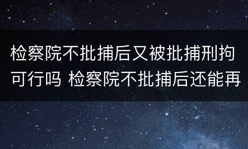 检察院不批捕后又被批捕刑拘可行吗 检察院不批捕后还能再捕吗