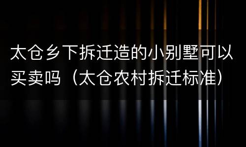 太仓乡下拆迁造的小别墅可以买卖吗（太仓农村拆迁标准）