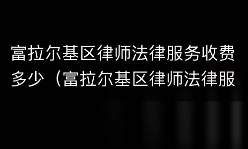 富拉尔基区律师法律服务收费多少（富拉尔基区律师法律服务收费多少钱一年）