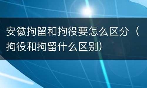 安徽拘留和拘役要怎么区分（拘役和拘留什么区别）