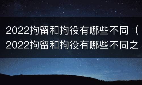 2022拘留和拘役有哪些不同（2022拘留和拘役有哪些不同之处）