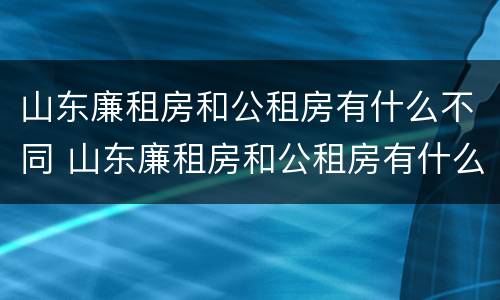 山东廉租房和公租房有什么不同 山东廉租房和公租房有什么不同之处