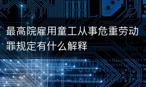 最高院雇用童工从事危重劳动罪规定有什么解释