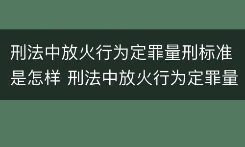 刑法中放火行为定罪量刑标准是怎样 刑法中放火行为定罪量刑标准是怎样定的