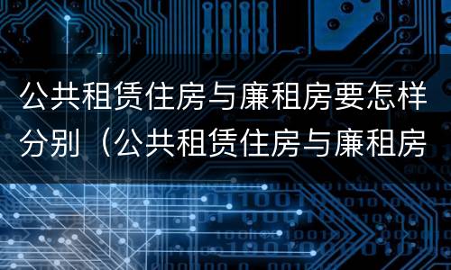 公共租赁住房与廉租房要怎样分别（公共租赁住房与廉租房要怎样分别呢）