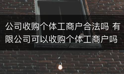 公司收购个体工商户合法吗 有限公司可以收购个体工商户吗