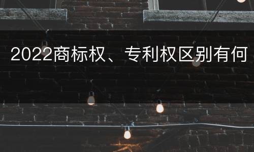2022商标权、专利权区别有何