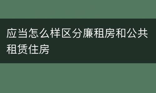 应当怎么样区分廉租房和公共租赁住房