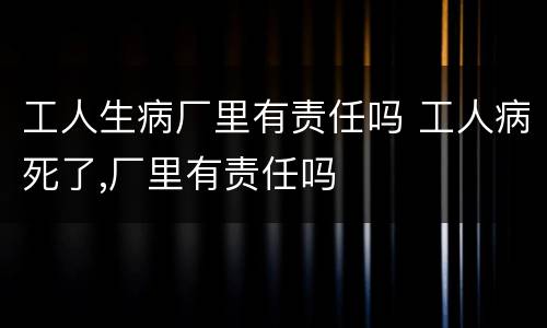 工人生病厂里有责任吗 工人病死了,厂里有责任吗
