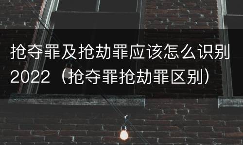抢夺罪及抢劫罪应该怎么识别2022（抢夺罪抢劫罪区别）