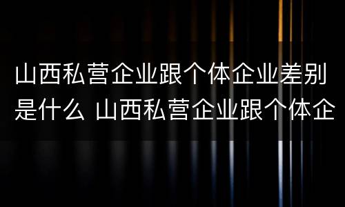 山西私营企业跟个体企业差别是什么 山西私营企业跟个体企业差别是什么呢