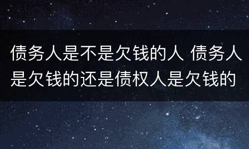 债务人是不是欠钱的人 债务人是欠钱的还是债权人是欠钱的