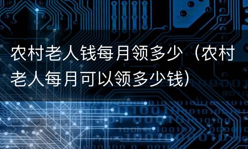 农村老人钱每月领多少（农村老人每月可以领多少钱）