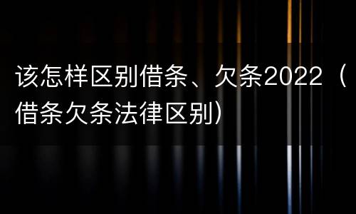 该怎样区别借条、欠条2022（借条欠条法律区别）
