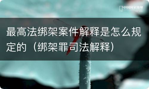 最高法绑架案件解释是怎么规定的（绑架罪司法解释）