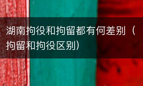 湖南拘役和拘留都有何差别(拘留和拘役区别)