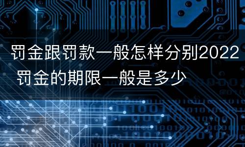 罚金跟罚款一般怎样分别2022 罚金的期限一般是多少
