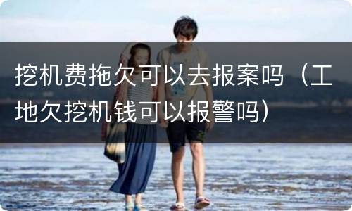 挖机费拖欠可以去报案吗（工地欠挖机钱可以报警吗）