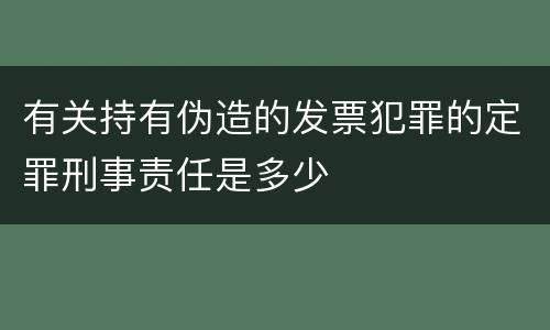 有关持有伪造的发票犯罪的定罪刑事责任是多少