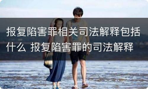 报复陷害罪相关司法解释包括什么 报复陷害罪的司法解释