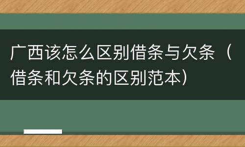 广西该怎么区别借条与欠条（借条和欠条的区别范本）