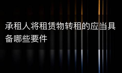 承租人将租赁物转租的应当具备哪些要件