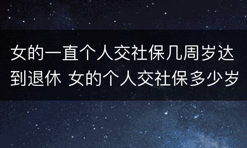 女的一直个人交社保几周岁达到退休 女的个人交社保多少岁退休