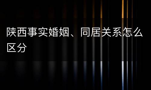 陕西事实婚姻、同居关系怎么区分