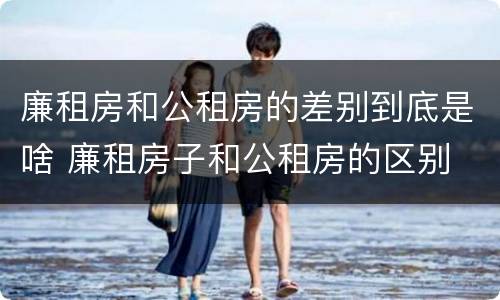 廉租房和公租房的差别到底是啥 廉租房子和公租房的区别