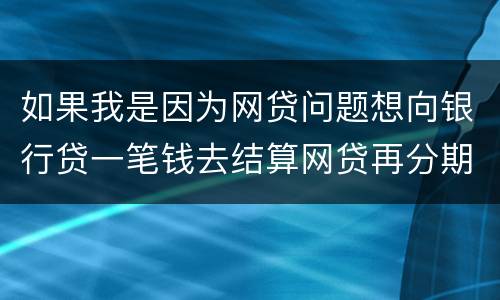 如果我是因为网贷问题想向银行贷一笔钱去结算网贷再分期还给银行可以贷吗