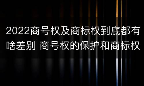 2022商号权及商标权到底都有啥差别 商号权的保护和商标权的保护一样是全国性范围的