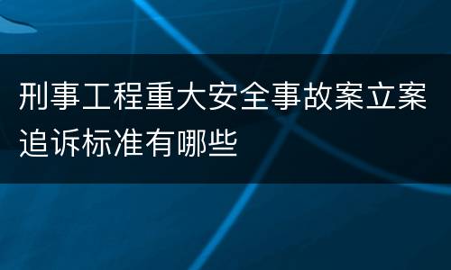 刑事工程重大安全事故案立案追诉标准有哪些