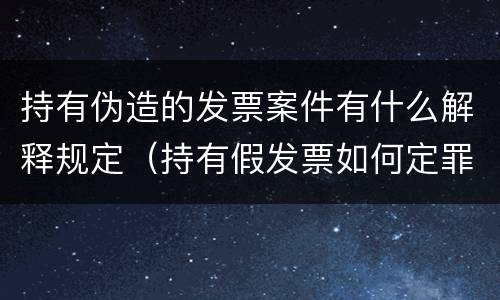 持有伪造的发票案件有什么解释规定（持有假发票如何定罪）